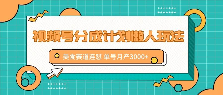 视频号分成计划懒人玩法，美食赛道连怼 单号月产3000+ - 福缘网项目