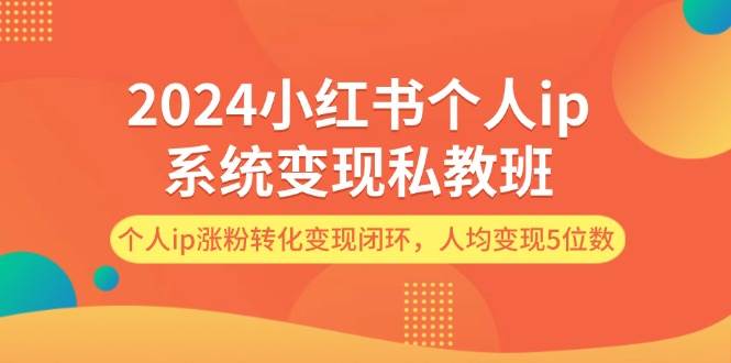 2024小红书个人ip系统变现私教班，个人ip涨粉转化变现闭环，人均变现5位数 - 福缘网项目