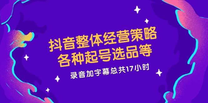 抖音整体经营策略，各种起号选品等，录音加字幕总共17小时 - 福缘网项目