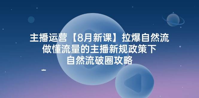 主播运营8月新课，拉爆自然流，做懂流量的主播新规政策下，自然流破圈攻略 - 福缘网项目