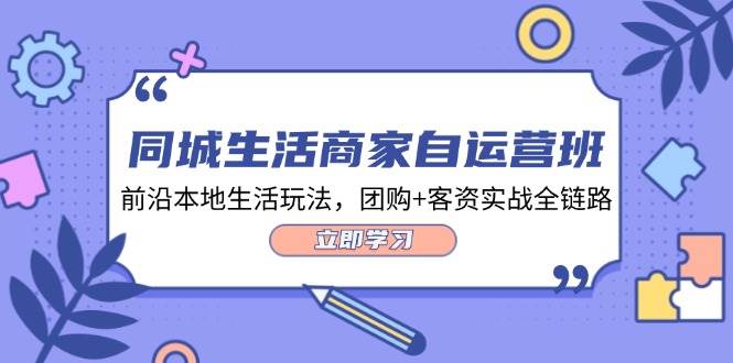 同城生活商家自运营班，前沿本地生活玩法，团购+客资实战全链路 - 福缘网项目
