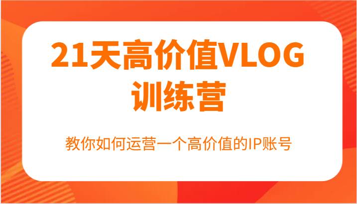 21天高价值VLOG训练营【第一期】，教你如何运营一个高价值的IP账号 - 福缘网项目