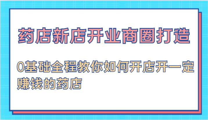 药店新店开业商圈打造-0基础全程教你如何开店开一定赚钱的药店 - 福缘网项目