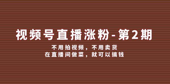 视频号直播涨粉第2期，不用拍视频，不用卖货，在直播间做菜，就可以搞钱 - 福缘网项目