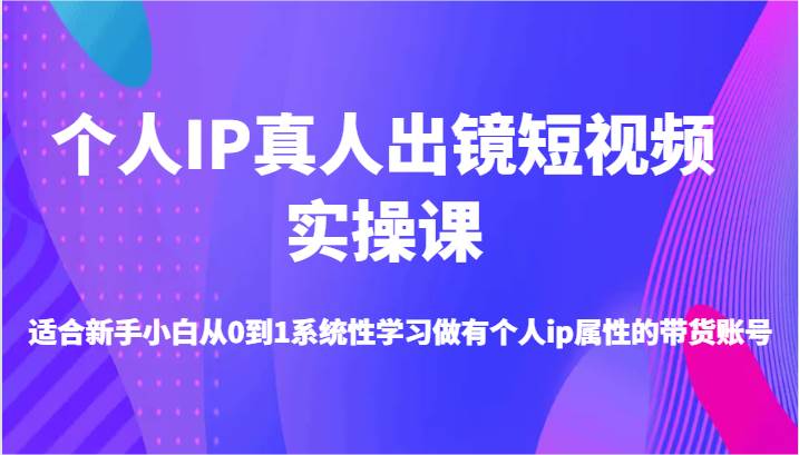 个人IP真人出镜短视频实操课-适合新手小白从0到1系统性学习做有个人ip属性的带货账号 - 福缘网项目