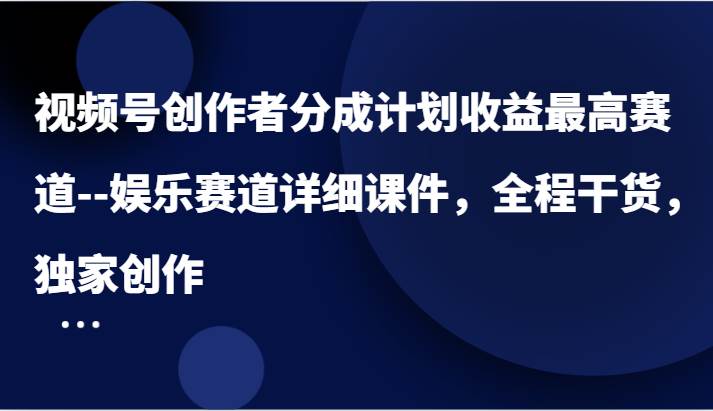 视频号创作者分成计划收益最高赛道–娱乐赛道详细课件，全程干货，独家创作 - 福缘网项目