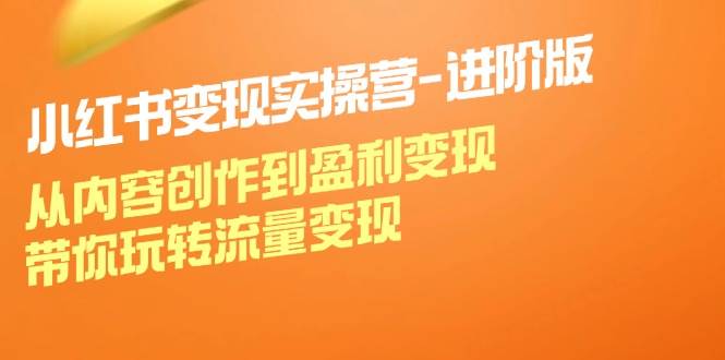小红书变现实操营进阶版：从内容创作到盈利变现，带你玩转流量变现 - 福缘网项目