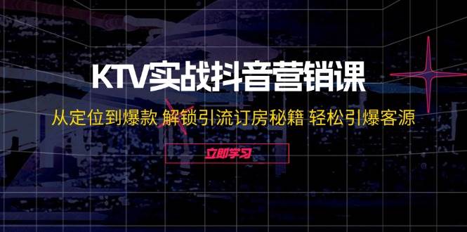KTV实战抖音营销课：从定位到爆款 解锁引流订房秘籍 轻松引爆客源 - 福缘网项目