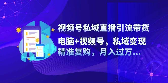 视频号私域直播引流带货：电脑+视频号，私域变现，精准复购，月入过万 - 福缘网项目