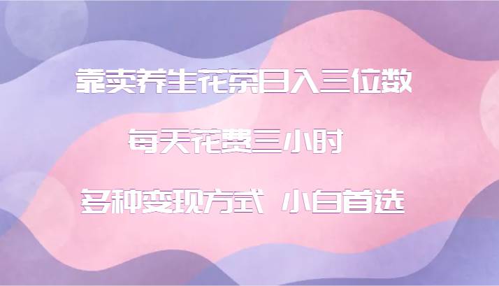 靠卖养生花茶日入三位数，每天花费三小时 多种变现方式 小白首选 - 福缘网项目