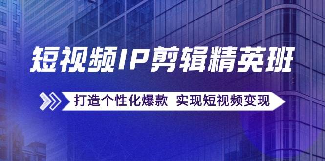 短视频IP剪辑精英班：复刻爆款秘籍，打造个性化爆款 实现短视频变现 - 福缘网项目