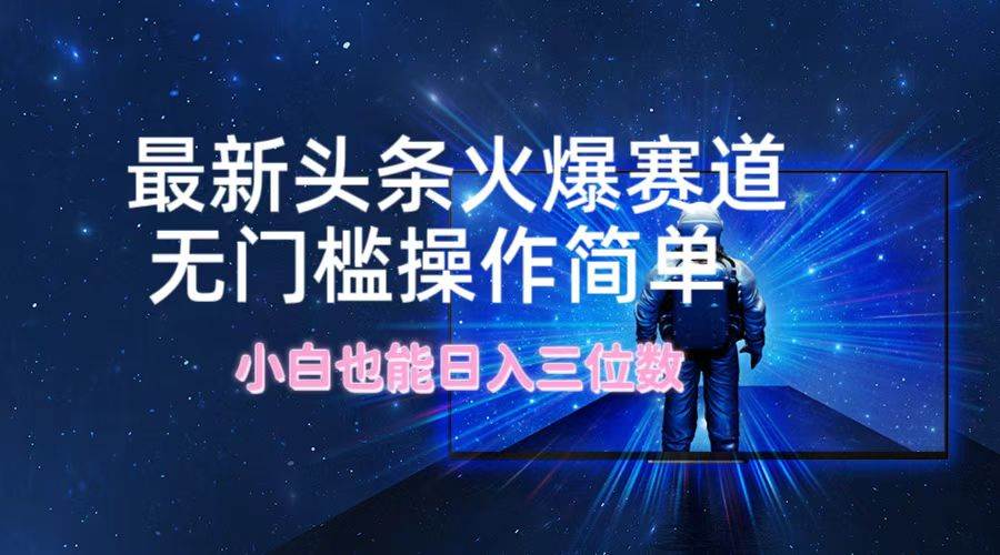 最新头条火爆赛道，无门槛操作简单，小白也能日入三位数 - 福缘网项目