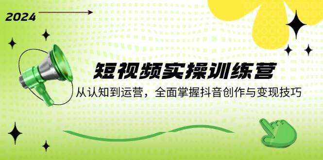 短视频实操训练营：从认知到运营，全面掌握抖音创作与变现技巧 - 福缘网项目