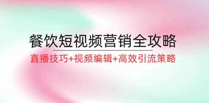 餐饮短视频营销全攻略：直播技巧+视频编辑+高效引流策略 - 福缘网项目