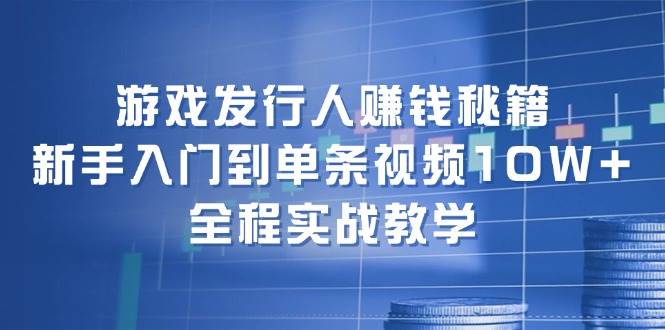 游戏发行人赚钱秘籍：新手入门到单条视频10W+，全程实战教学 - 福缘网项目