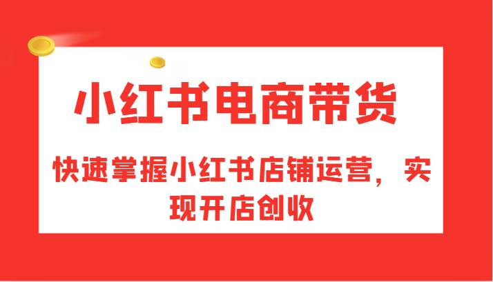 小红书电商带货，快速掌握小红书店铺运营，实现开店创收 - 福缘网项目