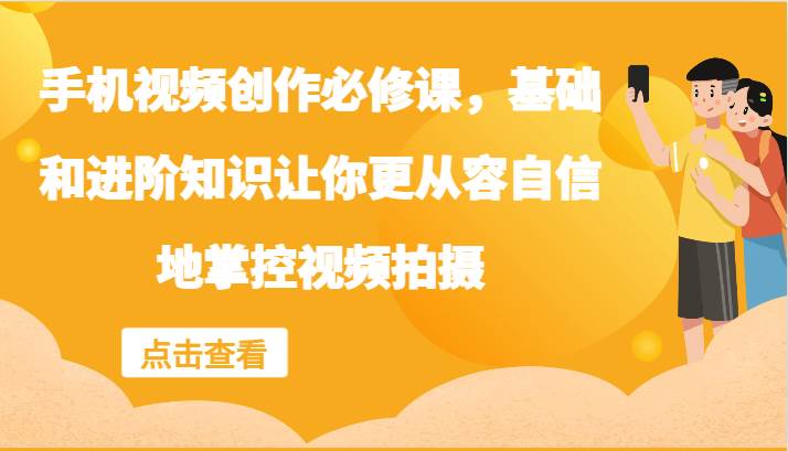 手机视频创作必修课，基础和进阶知识让你更从容自信地掌控视频拍摄 - 福缘网项目