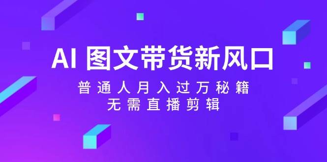 AI图文带货新风口：普通人月入过万秘籍，无需直播剪辑 - 福缘网项目
