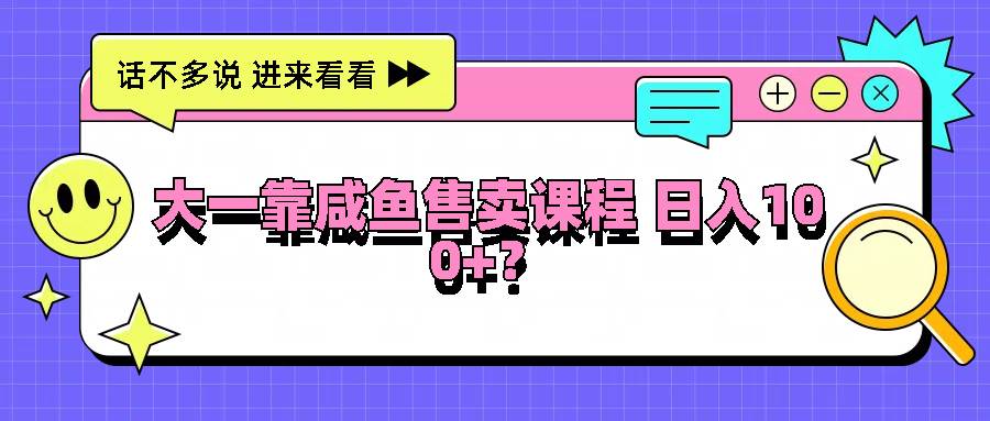 大一靠咸鱼售卖课程日入100+，没有任何门槛，有手就行 - 福缘网项目