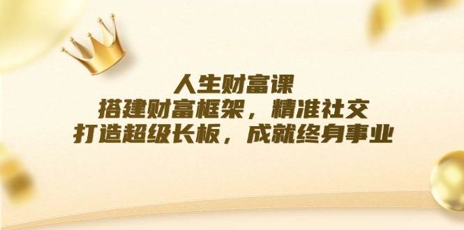 人生财富课：搭建财富框架，精准社交，打造超级长板，成就终身事业 - 福缘网项目