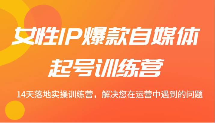女性IP爆款自媒体起号训练营 14天落地实操训练营，解决您在运营中遇到的问题 - 福缘网项目