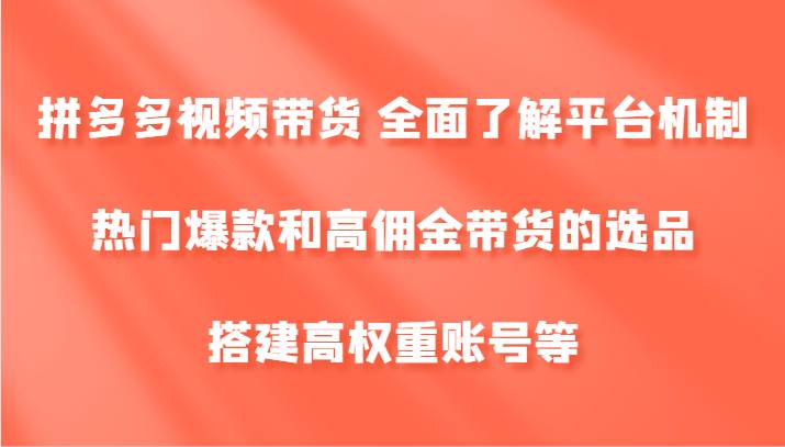 拼多多视频带货 全面了解平台机制、热门爆款和高佣金带货的选品，搭建高权重账号等 - 福缘网项目