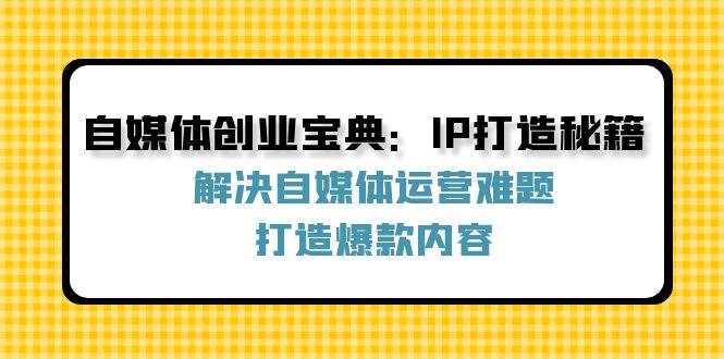 自媒体创业宝典：IP打造秘籍：解决自媒体运营难题，打造爆款内容 - 福缘网项目