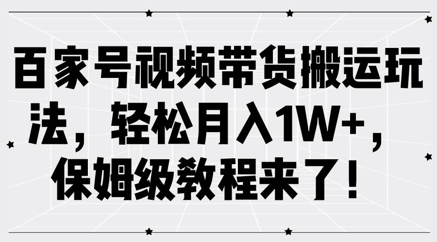 百家号视频带货搬运玩法，轻松月入1W+，保姆级教程来了！ - 福缘网项目