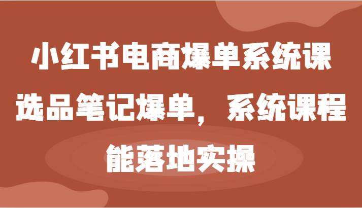 小红书电商爆单系统课-选品笔记爆单，系统课程，能落地实操 - 福缘网项目