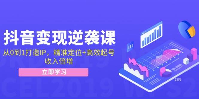 抖音变现逆袭课：从0到1打造IP，精准定位+高效起号，收入倍增 - 福缘网项目