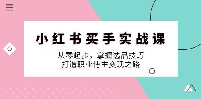 小红书买手实战课：从零起步，掌握选品技巧，打造职业博主变现之路 - 福缘网项目