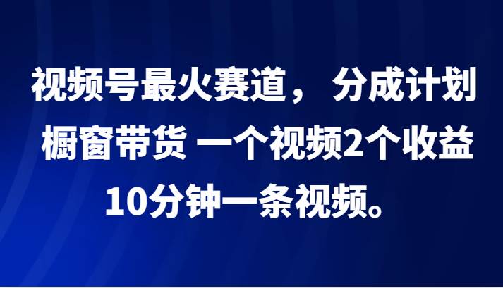 视频号最火赛道， 分成计划， 橱窗带货，一个视频2个收益，10分钟一条视频。 - 福缘网项目