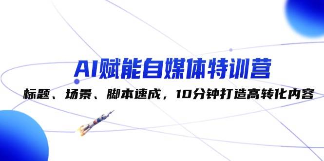 AI赋能自媒体特训营：标题、场景、脚本速成，10分钟打造高转化内容 - 福缘网项目