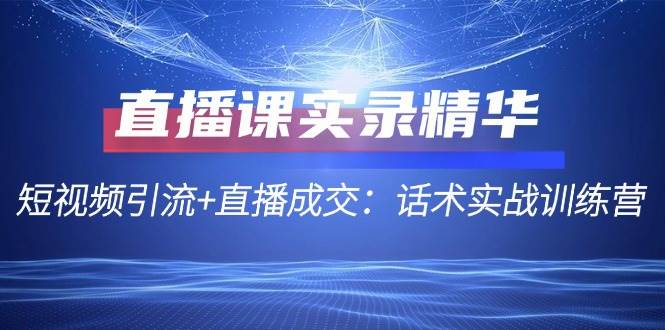 直播课实录精华：短视频引流+直播成交：话术实战训练营 - 福缘网项目