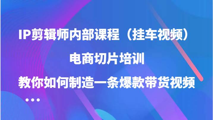 IP剪辑师内部课程，电商切片培训，教你如何制造一条爆款带货视频 - 福缘网项目