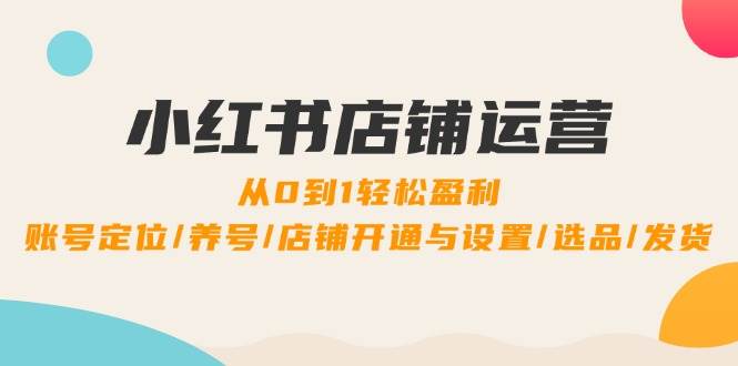 小红书店铺运营：0到1轻松盈利，账号定位/养号/店铺开通与设置/选品/发货 - 福缘网项目