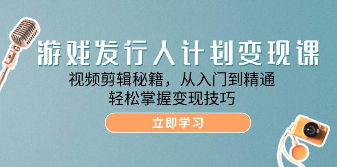 游戏发行人计划变现课：视频剪辑秘籍，从入门到精通，轻松掌握变现技巧 - 福缘网项目