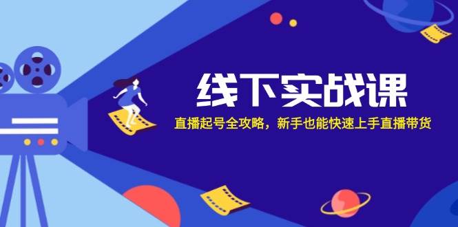 线下实战课：直播起号全攻略，新手也能快速上手直播带货 - 福缘网项目