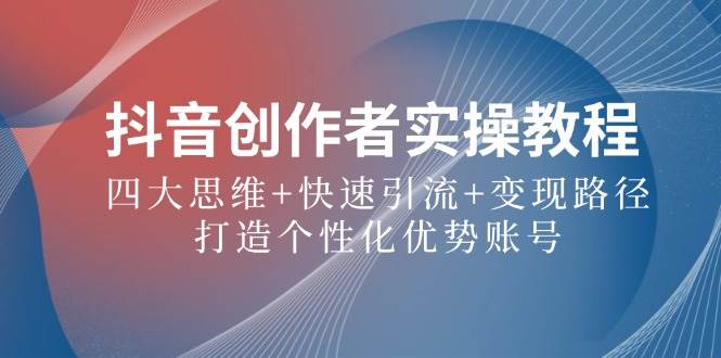 抖音创作者实操教程：四大思维+快速引流+变现路径，打造个性化优势账号 - 福缘网项目