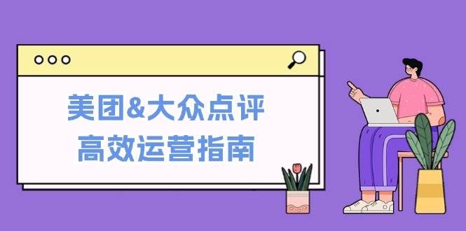 美团&大众点评高效运营指南：从平台基础认知到提升销量的实用操作技巧 - 福缘网项目