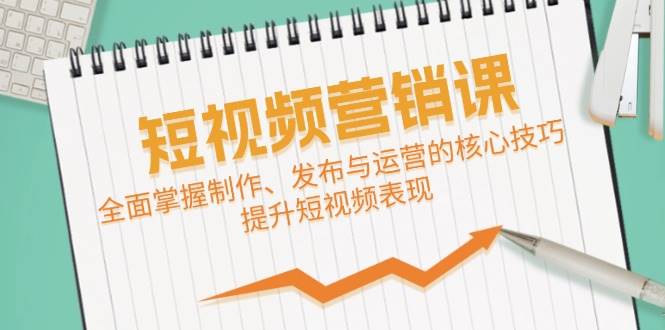 短视频&营销课：全面掌握制作、发布与运营的核心技巧，提升短视频表现 - 福缘网项目
