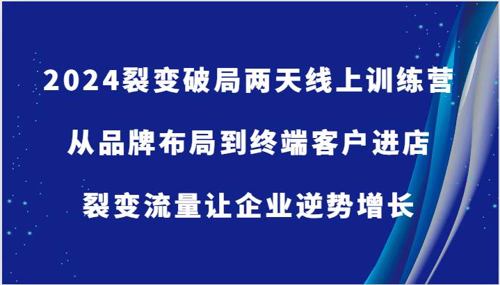 2024裂变破局两天线上训练营-从品牌布局到终端客户进店，裂变流量让企业逆势增长 - 福缘网项目