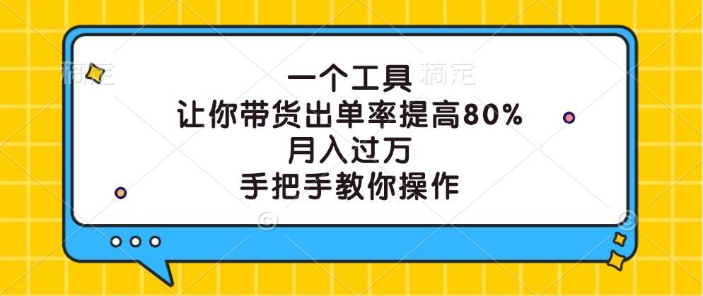 一个工具，让你带货出单率提高80%，月入过万，手把手教你操作 - 福缘网项目