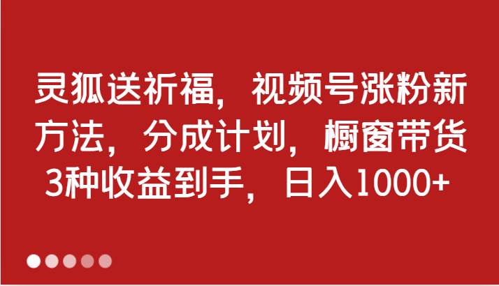 灵狐送祈福，视频号涨粉新方法，分成计划，橱窗带货 3种收益到手，日入1000+ - 福缘网项目