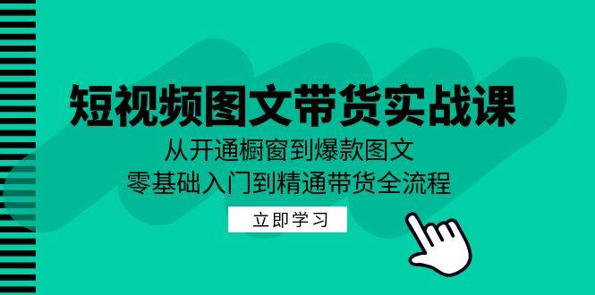 短视频图文带货实战课：从开通橱窗到爆款图文，零基础入门到精通带货 - 福缘网项目