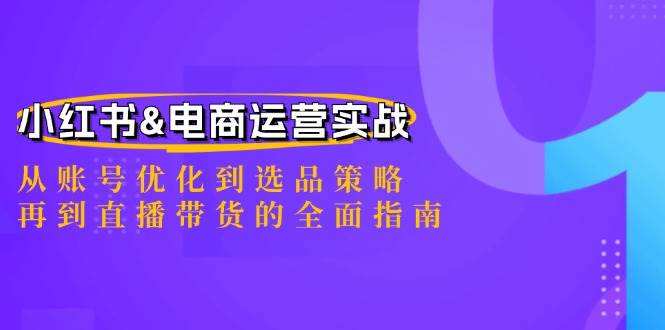 小红书&电商运营实战：从账号优化到选品策略，再到直播带货的全面指南 - 福缘网项目