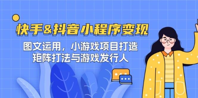 快手&抖音-小程序变现 图文运用/小游戏项目打造/矩阵打法与游戏发行人 - 福缘网项目