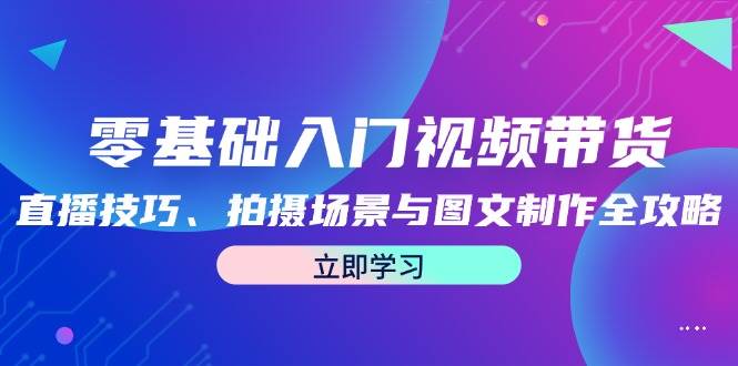 零基础入门视频带货：直播技巧、拍摄场景与图文制作全攻略 - 福缘网项目