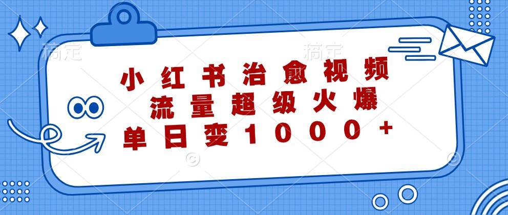 小红书治愈视频，流量超级火爆，单日变现1000+ - 福缘网项目