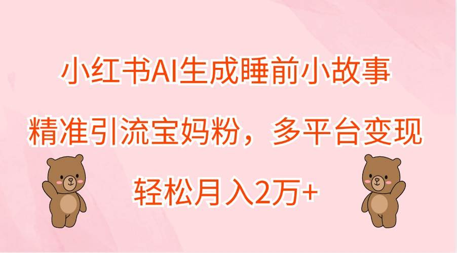 小红书AI生成睡前小故事，精准引流宝妈粉，多平台变现，轻松月入2万+ - 福缘网项目